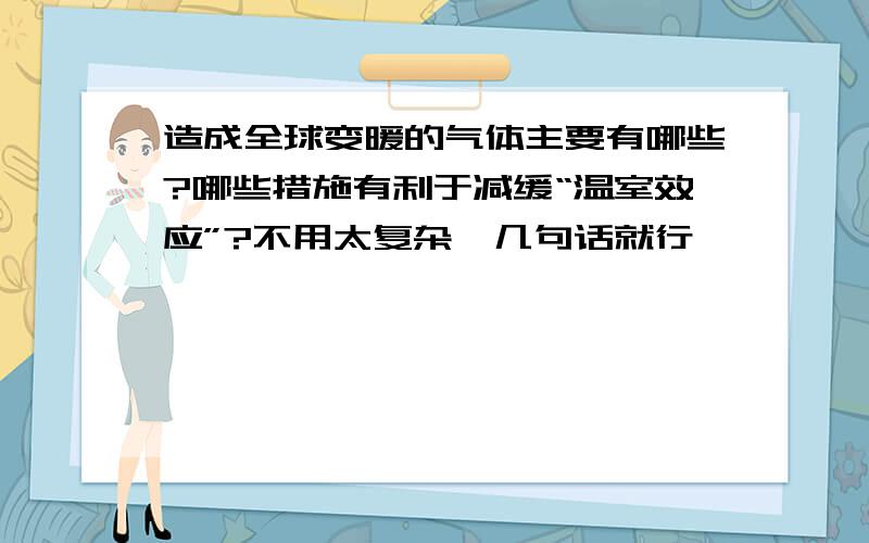 造成全球变暖的气体主要有哪些?哪些措施有利于减缓“温室效应”?不用太复杂,几句话就行