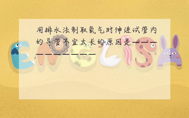 用排水法制取氧气时伸进试管内的导管不宜太长的原因是——————————