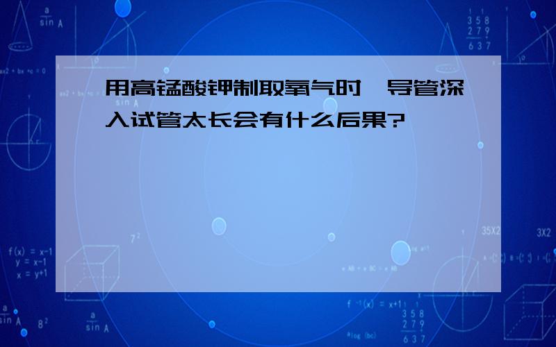 用高锰酸钾制取氧气时,导管深入试管太长会有什么后果?