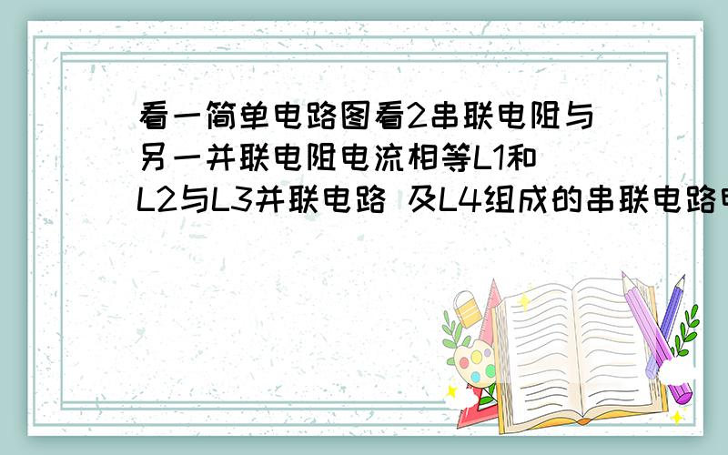 看一简单电路图看2串联电阻与另一并联电阻电流相等L1和 L2与L3并联电路 及L4组成的串联电路电流是否相等,即L1电流=L4电流是否等于L2、3电流（L2、L3）能否视为一电流等于L1、L4的并电阻