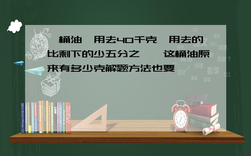 一桶油,用去40千克,用去的比剩下的少五分之一,这桶油原来有多少克解题方法也要