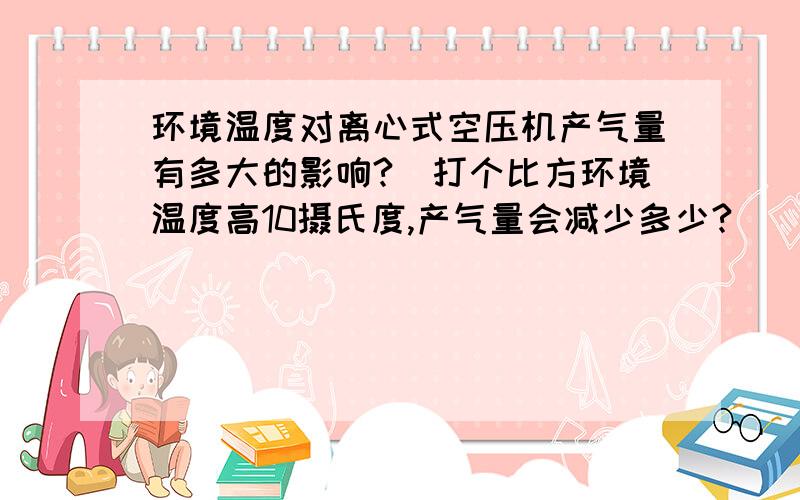 环境温度对离心式空压机产气量有多大的影响?（打个比方环境温度高10摄氏度,产气量会减少多少?）