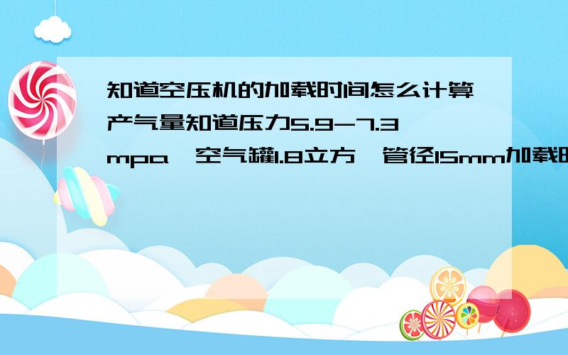 知道空压机的加载时间怎么计算产气量知道压力5.9-7.3mpa、空气罐1.8立方、管径15mm加载时间为3分33秒