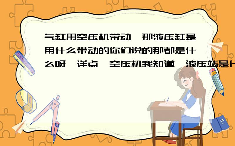 气缸用空压机带动,那液压缸是用什么带动的你们说的那都是什么呀,详点,空压机我知道,液压站是什么什么东西,什么样的