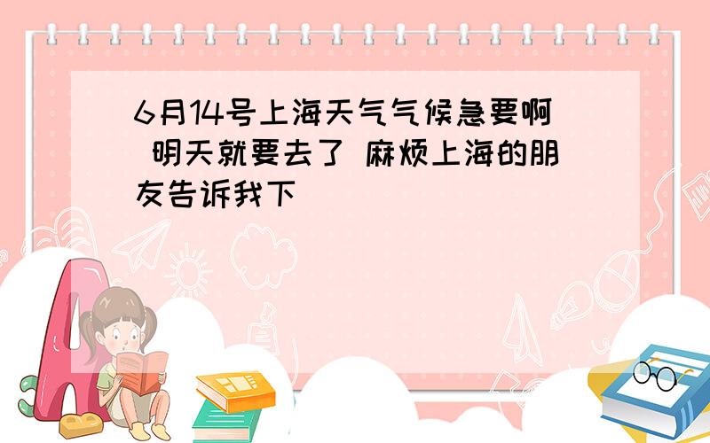 6月14号上海天气气候急要啊 明天就要去了 麻烦上海的朋友告诉我下