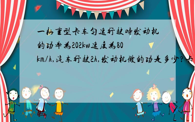 一辆重型卡车匀速行驶时发动机的功率为202kw速度为80km／h,汽车行驶2h,发动机做的功是多少?卡车的牵引力多大?