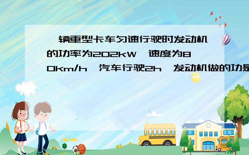 一辆重型卡车匀速行驶时发动机的功率为202kW,速度为80km/h,汽车行驶2h,发动机做的功是多少?卡车的牵引是多大?