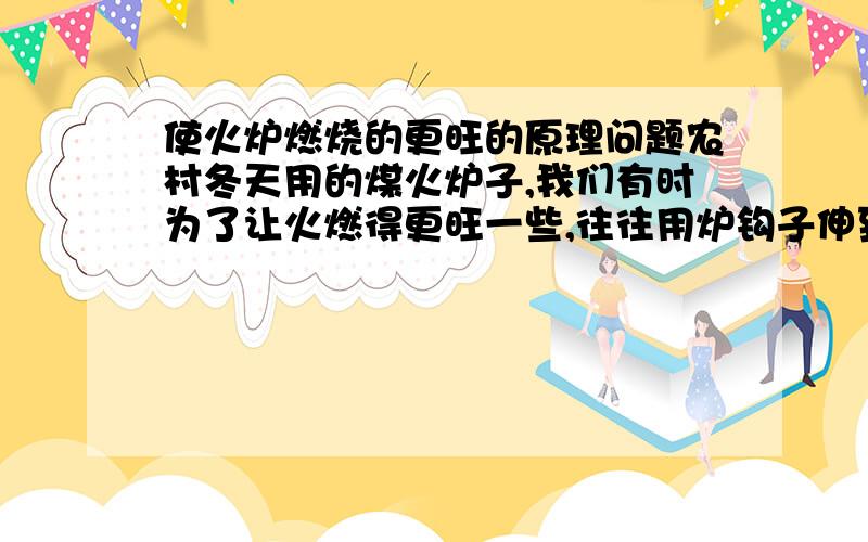 使火炉燃烧的更旺的原理问题农村冬天用的煤火炉子,我们有时为了让火燃得更旺一些,往往用炉钩子伸到炉子底下的铁垫子间来回钩几下,我想知道这样做的原理是什么?