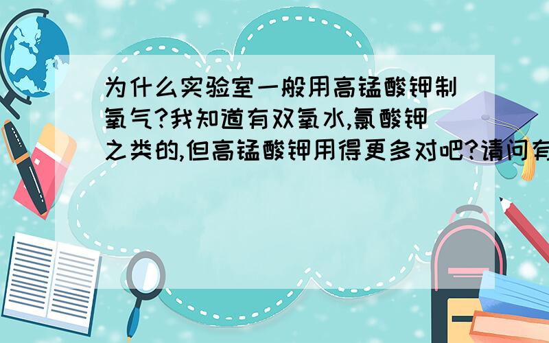 为什么实验室一般用高锰酸钾制氧气?我知道有双氧水,氯酸钾之类的,但高锰酸钾用得更多对吧?请问有什么相比于前者的优点呢?