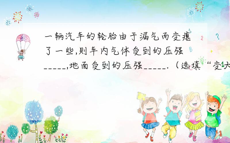 一辆汽车的轮胎由于漏气而变瘪了一些,则车内气体受到的压强_____,地面受到的压强_____.（选填“变大”、“不变”、“变小”）