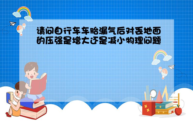 请问自行车车胎漏气后对丢地面的压强是增大还是减小物理问题