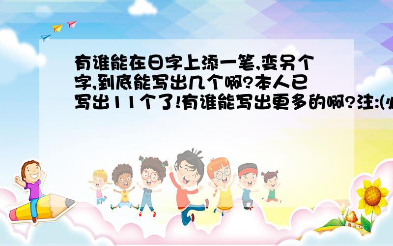 有谁能在日字上添一笔,变另个字,到底能写出几个啊?本人已写出11个了!有谁能写出更多的啊?注:(必须得是个字)