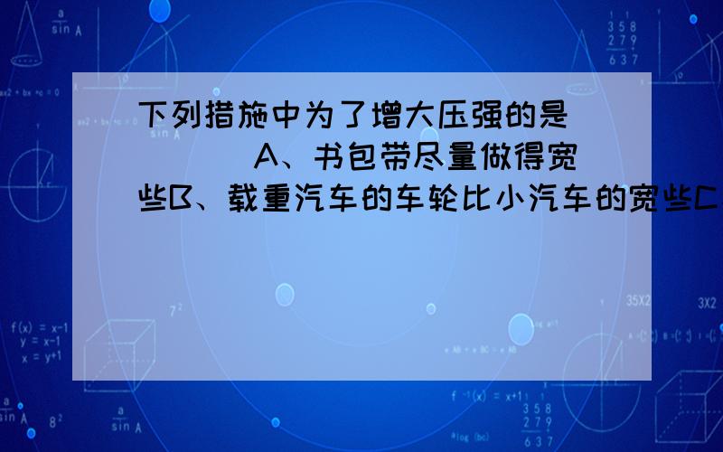 下列措施中为了增大压强的是（　　） A、书包带尽量做得宽些B、载重汽车的车轮比小汽车的宽些C、拧螺丝时,在螺母下加一个较大的垫片 D、用一条细线将松花蛋切开