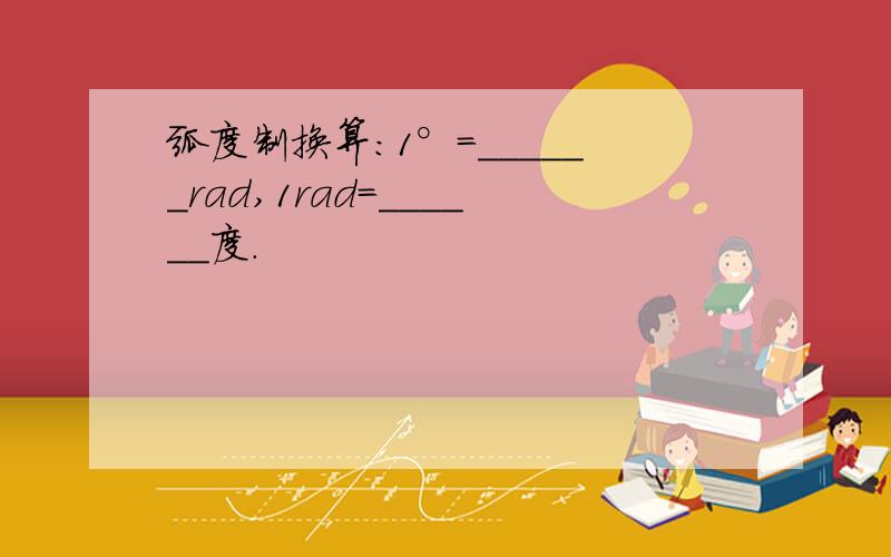 弧度制换算:1°=______rad,1rad=______度.