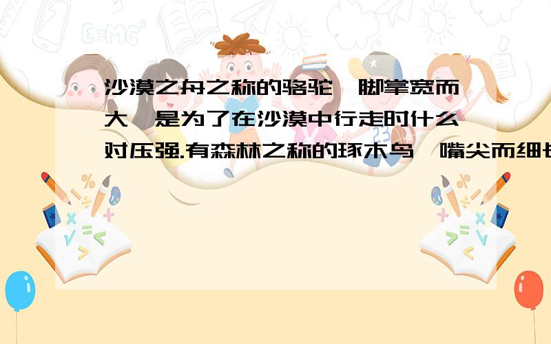 沙漠之舟之称的骆驼,脚掌宽而大,是为了在沙漠中行走时什么对压强.有森林之称的琢木鸟,嘴尖而细长,是为了捉虫什么对树木的压强