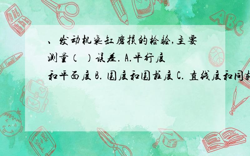 、发动机气缸磨损的检验,主要测量（ ）误差. A．平行度和平面度 B. 圆度和圆柱度 C. 直线度和同轴度 D.