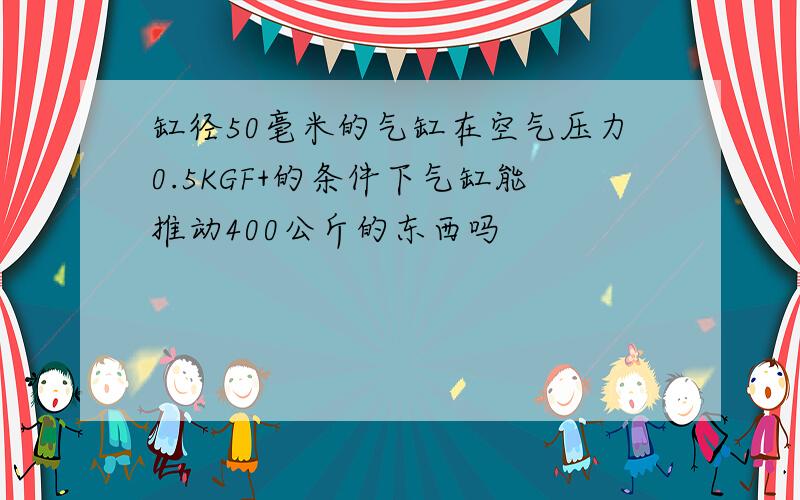 缸径50毫米的气缸在空气压力0.5KGF+的条件下气缸能推动400公斤的东西吗