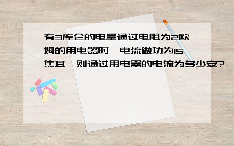 有3库仑的电量通过电阻为2欧姆的用电器时,电流做功为15焦耳,则通过用电器的电流为多少安?