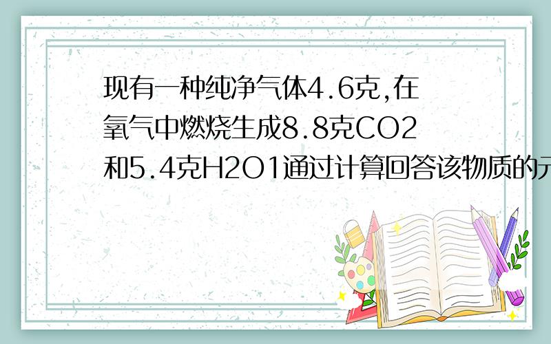 现有一种纯净气体4.6克,在氧气中燃烧生成8.8克CO2和5.4克H2O1通过计算回答该物质的元素组成2各元素的质量比3如果该物质的相对分子质量小于50请判断该物质的化学式