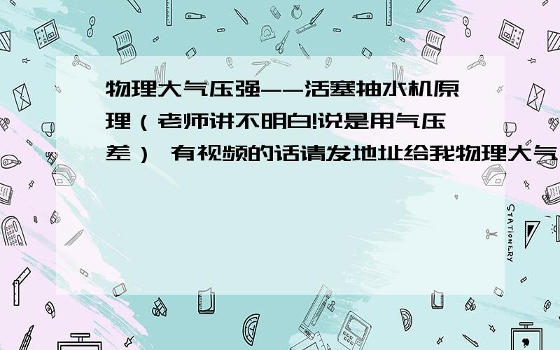 物理大气压强--活塞抽水机原理（老师讲不明白!说是用气压差） 有视频的话请发地址给我物理大气压强--活塞抽水机原理（老师讲不明白!说是用气压差） 有视频的话请发地址给我 还有离心