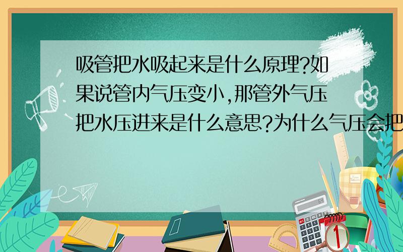 吸管把水吸起来是什么原理?如果说管内气压变小,那管外气压把水压进来是什么意思?为什么气压会把水压进来?为什么大气压可以把水压进管内?为什么水面压强大于管内的，水就会上来？