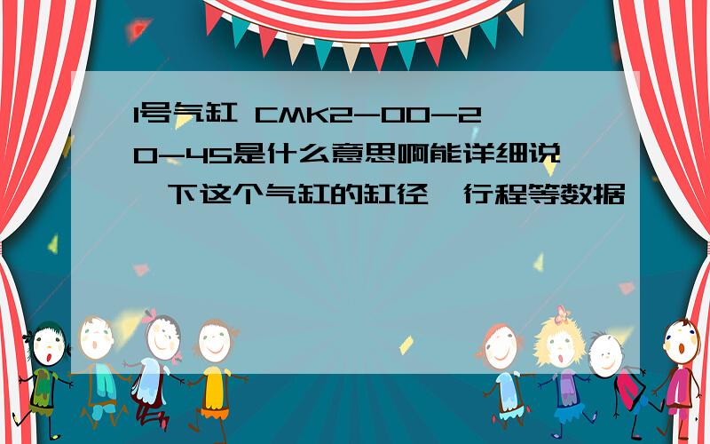 1号气缸 CMK2-00-20-45是什么意思啊能详细说一下这个气缸的缸径,行程等数据嘛