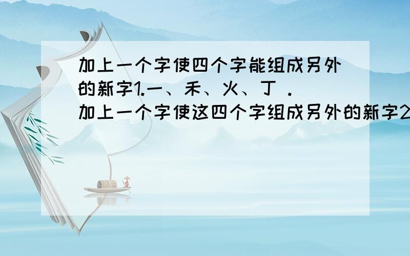 加上一个字使四个字能组成另外的新字1.一、禾、火、丁 .加上一个字使这四个字组成另外的新字2.今...加上一个字使四个字能组成另外的新字1.一、禾、火、丁 .加上一个字使这四个字组成另