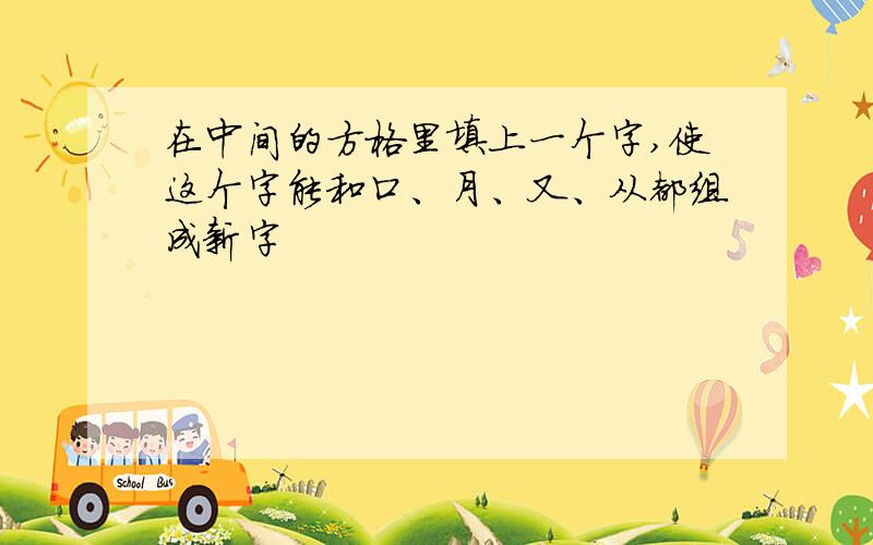 在中间的方格里填上一个字,使这个字能和口、月、又、从都组成新字