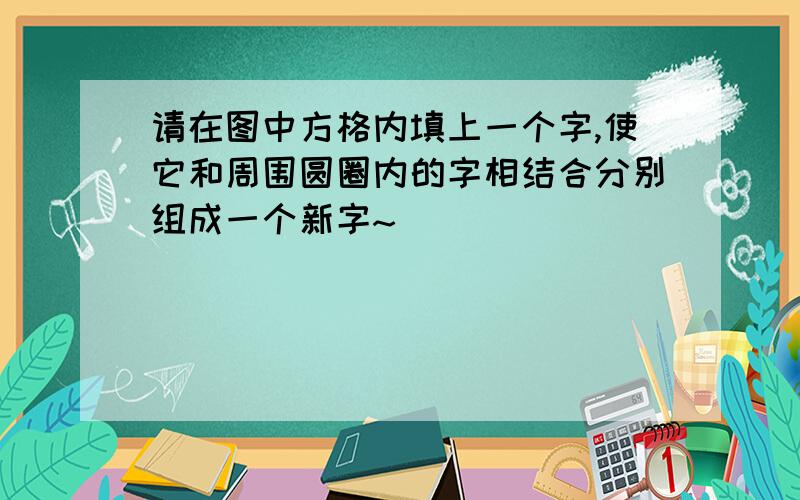 请在图中方格内填上一个字,使它和周围圆圈内的字相结合分别组成一个新字~