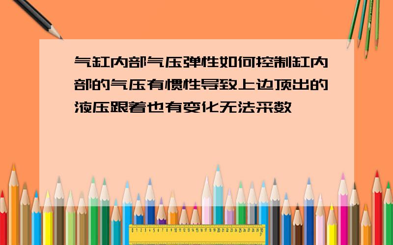 气缸内部气压弹性如何控制缸内部的气压有惯性导致上边顶出的液压跟着也有变化无法采数