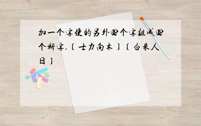 加一个字使的另外四个字组成四个新字.〔士力向木〕〔白朱人日〕