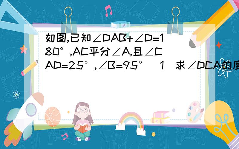 如图,已知∠DAB+∠D=180°,AC平分∠A,且∠CAD=25°,∠B=95°（1）求∠DCA的度数；（2）求∠ACE的度数．求解啊~~~~~~~现在就要啊