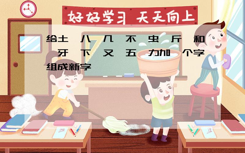 给土、八、几、不、虫、斤、和、牙、下、又、五、力加一个字组成新字