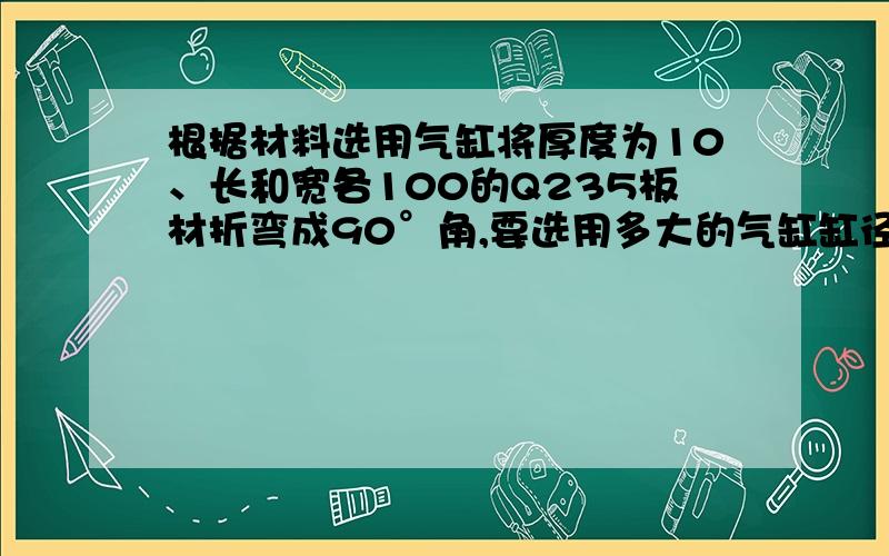 根据材料选用气缸将厚度为10、长和宽各100的Q235板材折弯成90°角,要选用多大的气缸缸径.