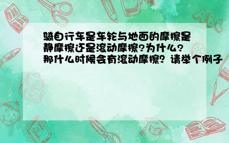 骑自行车是车轮与地面的摩擦是静摩擦还是滚动摩擦?为什么?那什么时候会有滚动摩擦？请举个例子