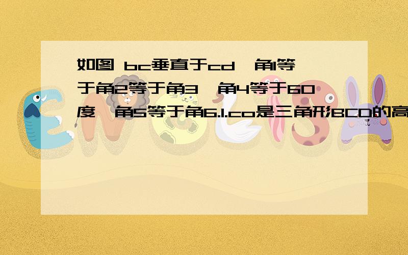 如图 bc垂直于cd,角1等于角2等于角3,角4等于60度,角5等于角6.1.co是三角形BCD的高吗?为什么?2.角五等于多少度?3.求四边形ABCD各内角的度数?