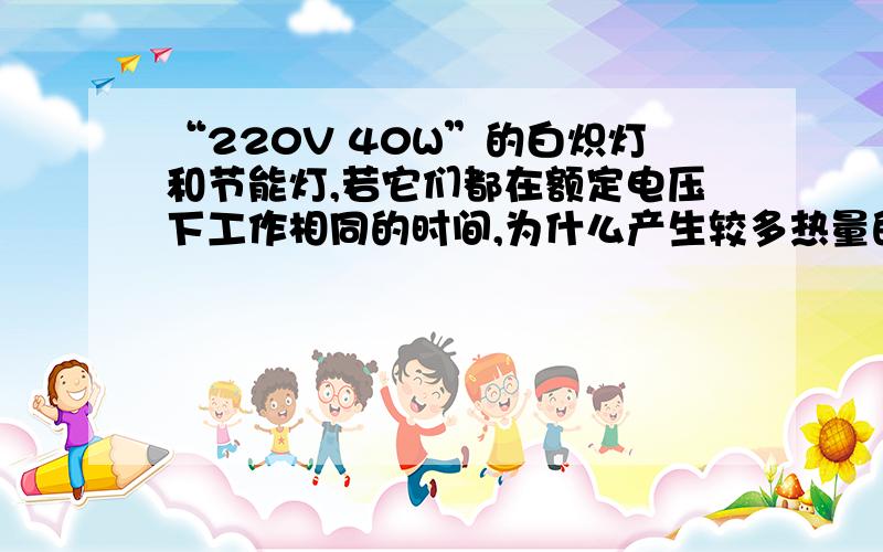 “220V 40W”的白炽灯和节能灯,若它们都在额定电压下工作相同的时间,为什么产生较多热量的是白炽灯?家中的白炽灯和节能灯两种电器,它们上面都标有“220V 40W”的字样.若它们都在额定电压