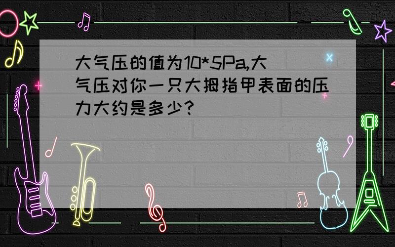 大气压的值为10*5Pa,大气压对你一只大拇指甲表面的压力大约是多少?