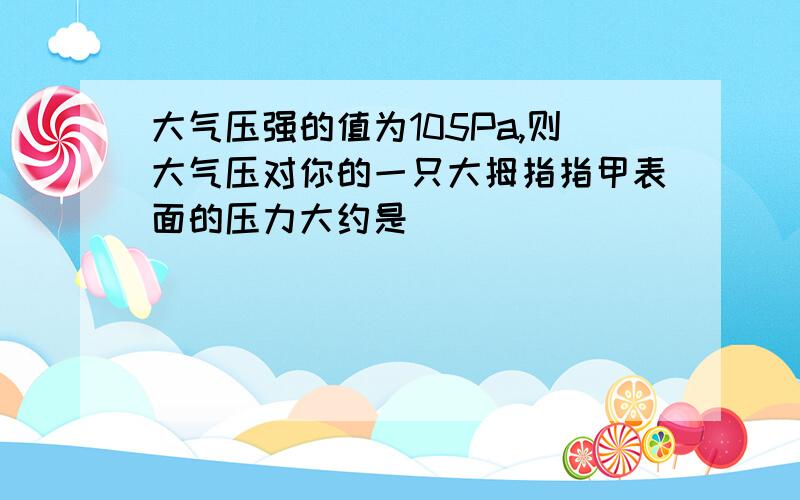 大气压强的值为105Pa,则大气压对你的一只大拇指指甲表面的压力大约是