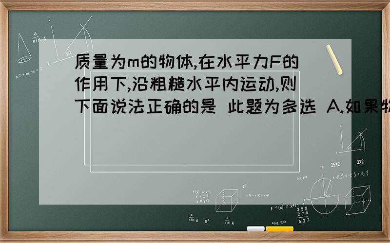 质量为m的物体,在水平力F的作用下,沿粗糙水平内运动,则下面说法正确的是 此题为多选 A.如果物体做加速直线运动,F一定对物体做正功. B.如果物体做减速直线运动,F一定对物体做负功. C.如果