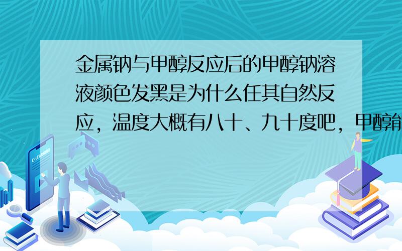 金属钠与甲醇反应后的甲醇钠溶液颜色发黑是为什么任其自然反应，温度大概有八十、九十度吧，甲醇能碳化吗？