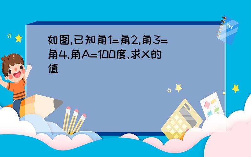 如图,已知角1=角2,角3=角4,角A=100度,求X的值