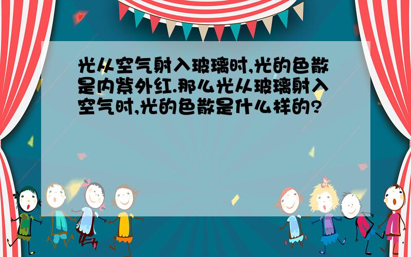 光从空气射入玻璃时,光的色散是内紫外红.那么光从玻璃射入空气时,光的色散是什么样的?