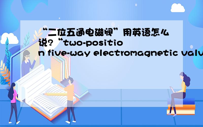 “二位五通电磁阀”用英语怎么说?“two-position five-way electromagnetic valve”可否?请技术类翻译高手帮忙!谢谢!