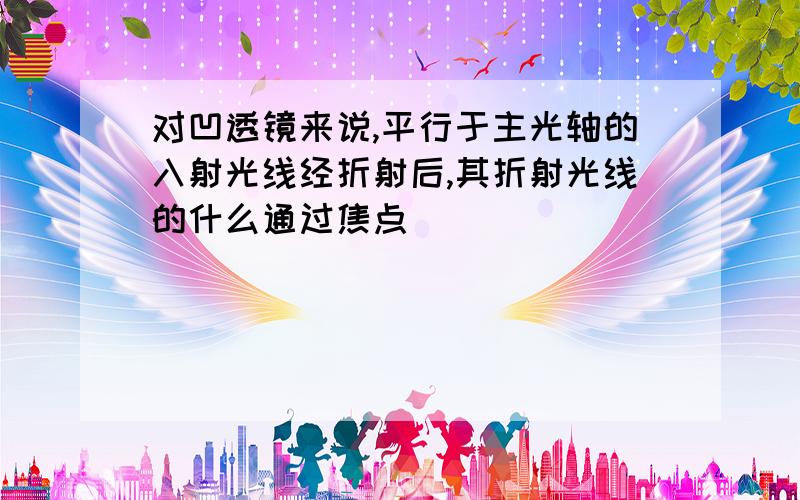 对凹透镜来说,平行于主光轴的入射光线经折射后,其折射光线的什么通过焦点