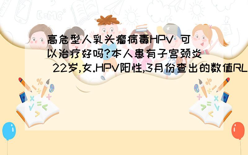 高危型人乳头瘤病毒HPV 可以治疗好吗?本人患有子宫颈炎 22岁,女.HPV阳性,3月份查出的数值RLU/CO 888.9 7月份查出的数值RLU/CO 792.72 中间还做过一次激光治疗,是为了清除宫颈上的扁平湿疣的(问了