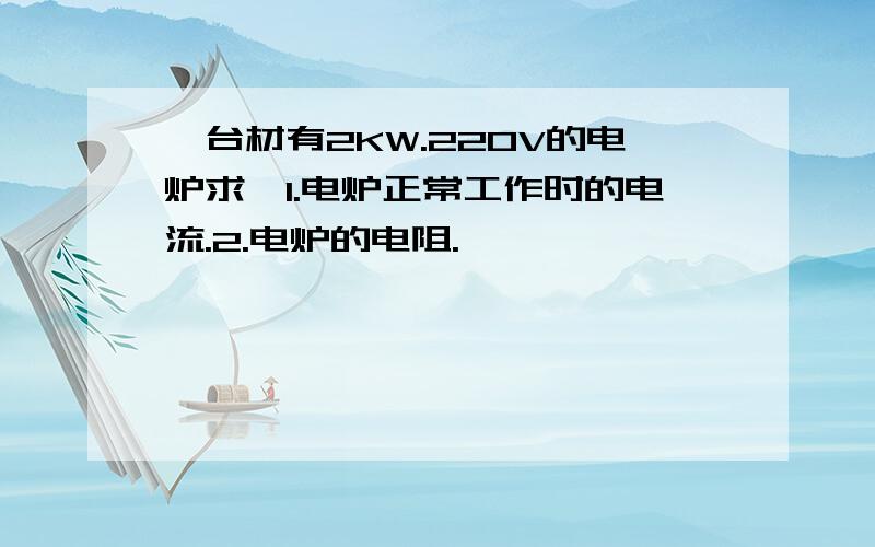 一台材有2KW.220V的电炉求,1.电炉正常工作时的电流.2.电炉的电阻.