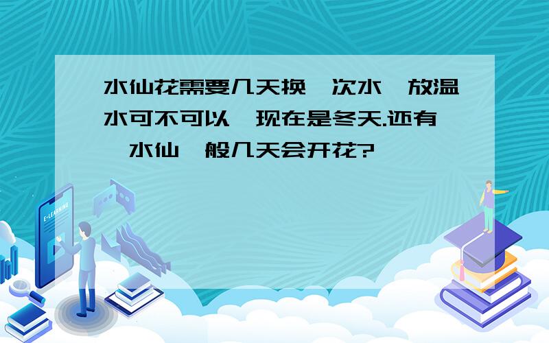 水仙花需要几天换一次水,放温水可不可以,现在是冬天.还有,水仙一般几天会开花?