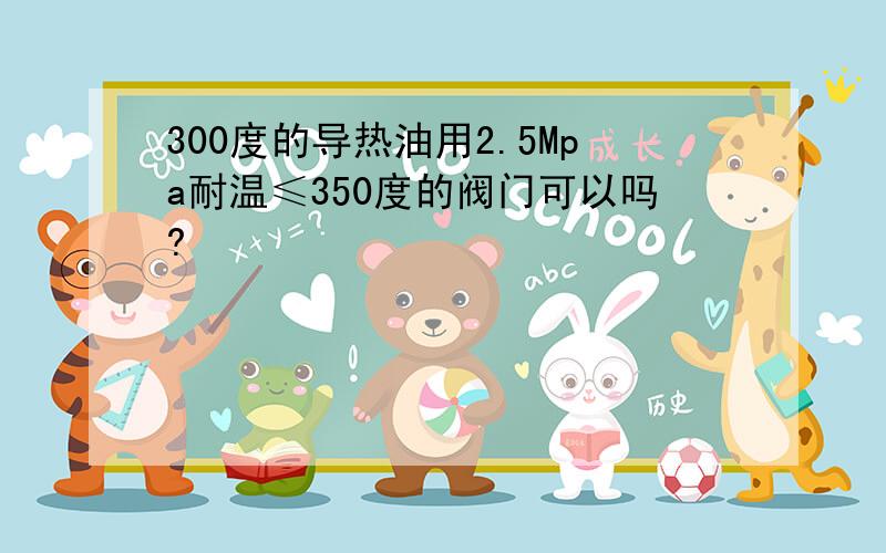 300度的导热油用2.5Mpa耐温≤350度的阀门可以吗?