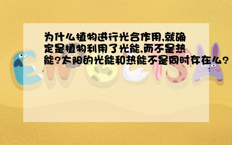 为什么植物进行光合作用,就确定是植物利用了光能,而不是热能?太阳的光能和热能不是同时存在么?